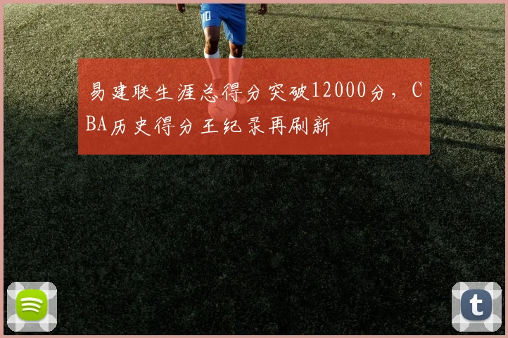 易建联生涯总得分突破12000分，CBA历史得分王纪录再刷新