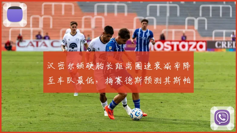 汉密尔顿硬胎长距离圈速衰减率降至车队最低，梅赛德斯预测其斯帕站可冲冠