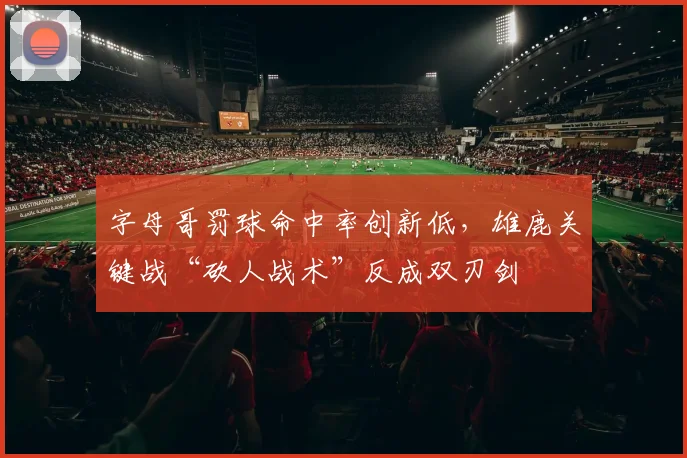 字母哥罚球命中率创新低，雄鹿关键战“砍人战术”反成双刃剑