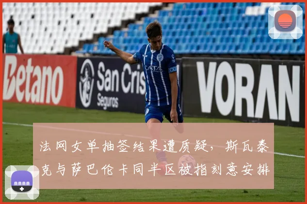 法网女单抽签结果遭质疑，斯瓦泰克与萨巴伦卡同半区被指刻意安排