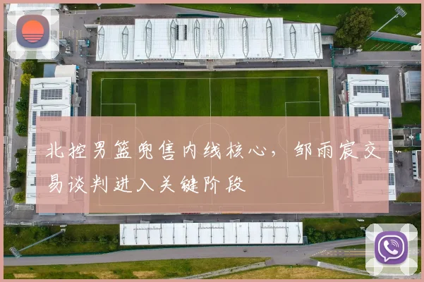 北控男篮兜售内线核心,邹雨宸交易谈判进入关键阶段