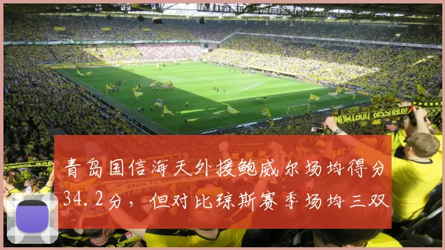 青岛国信海天外援鲍威尔场均得分34.2分，但对比琼斯赛季场均三双全面性不足