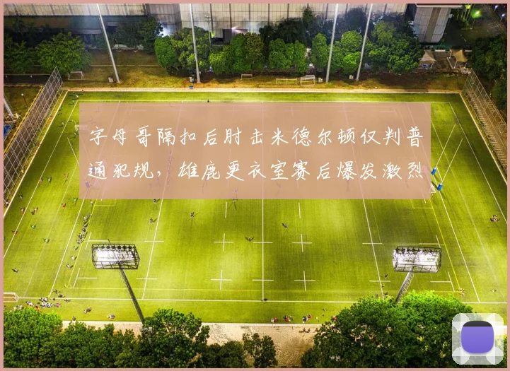 字母哥隔扣后肘击米德尔顿仅判普通犯规，雄鹿更衣室赛后爆发激烈争吵