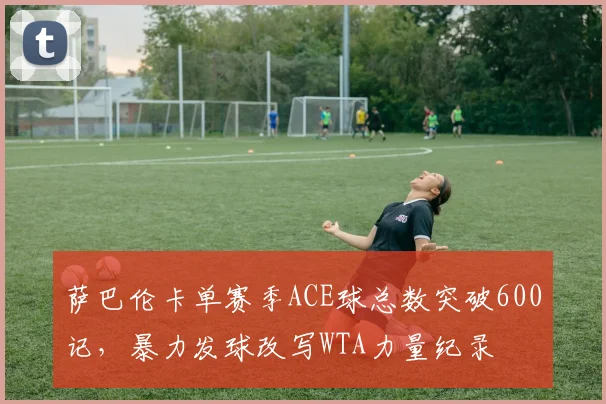 萨巴伦卡单赛季ACE球总数突破600记，暴力发球改写WTA力量纪录