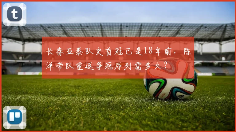 长春亚泰队史首冠已是18年前，陈洋带队重返争冠序列需多久？